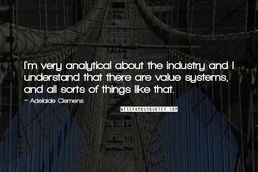 Adelaide Clemens Quotes: I'm very analytical about the industry and I understand that there are value systems, and all sorts of things like that.