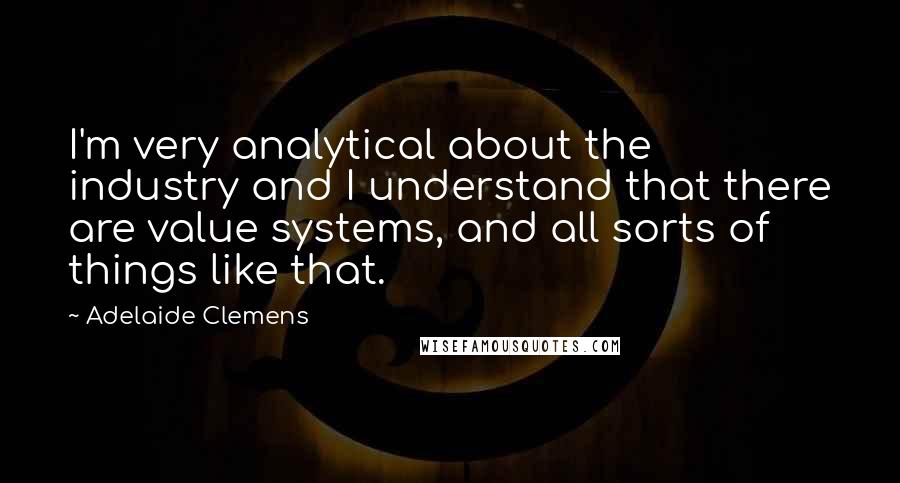 Adelaide Clemens Quotes: I'm very analytical about the industry and I understand that there are value systems, and all sorts of things like that.