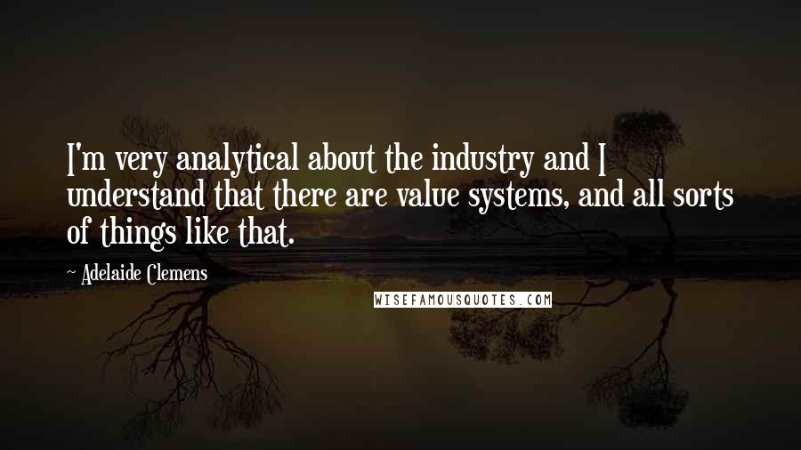 Adelaide Clemens Quotes: I'm very analytical about the industry and I understand that there are value systems, and all sorts of things like that.