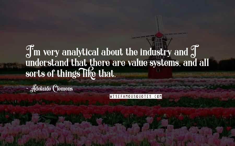 Adelaide Clemens Quotes: I'm very analytical about the industry and I understand that there are value systems, and all sorts of things like that.