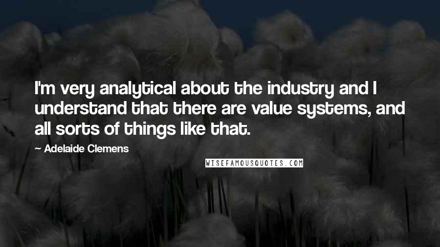 Adelaide Clemens Quotes: I'm very analytical about the industry and I understand that there are value systems, and all sorts of things like that.