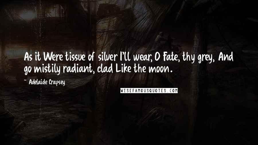 Adelaide Crapsey Quotes: As it Were tissue of silver I'll wear, O Fate, thy grey, And go mistily radiant, clad Like the moon.