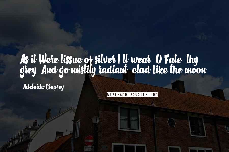 Adelaide Crapsey Quotes: As it Were tissue of silver I'll wear, O Fate, thy grey, And go mistily radiant, clad Like the moon.