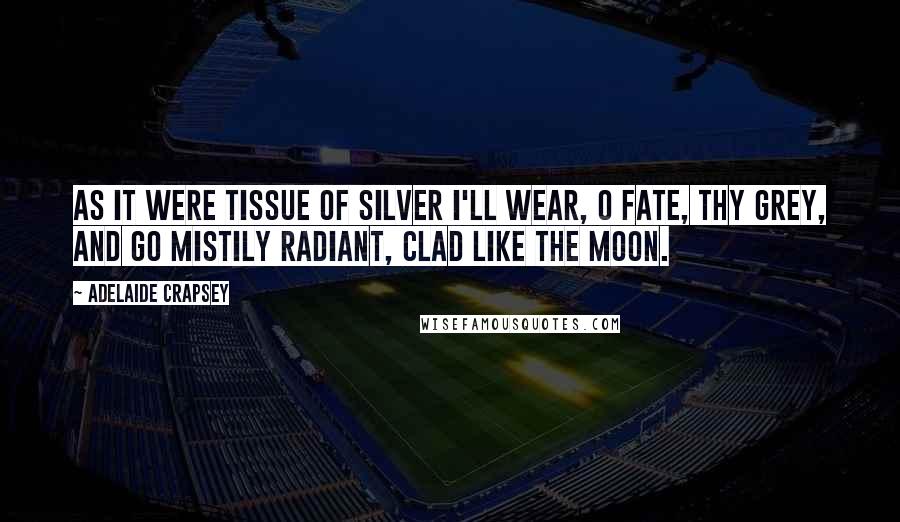 Adelaide Crapsey Quotes: As it Were tissue of silver I'll wear, O Fate, thy grey, And go mistily radiant, clad Like the moon.