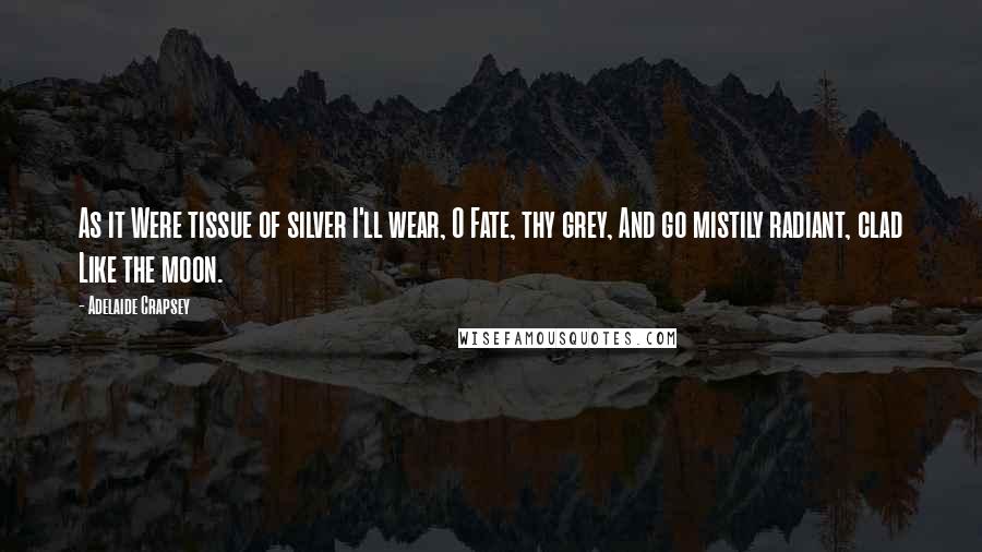 Adelaide Crapsey Quotes: As it Were tissue of silver I'll wear, O Fate, thy grey, And go mistily radiant, clad Like the moon.