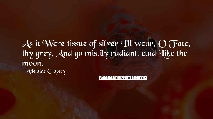 Adelaide Crapsey Quotes: As it Were tissue of silver I'll wear, O Fate, thy grey, And go mistily radiant, clad Like the moon.
