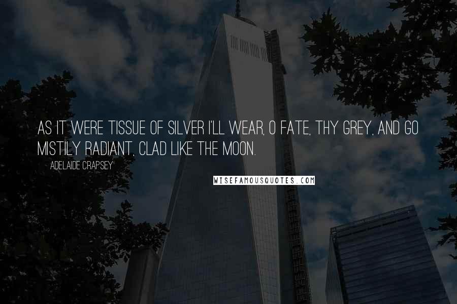 Adelaide Crapsey Quotes: As it Were tissue of silver I'll wear, O Fate, thy grey, And go mistily radiant, clad Like the moon.