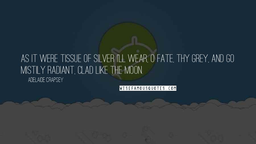 Adelaide Crapsey Quotes: As it Were tissue of silver I'll wear, O Fate, thy grey, And go mistily radiant, clad Like the moon.