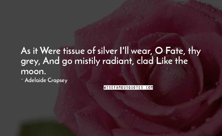 Adelaide Crapsey Quotes: As it Were tissue of silver I'll wear, O Fate, thy grey, And go mistily radiant, clad Like the moon.