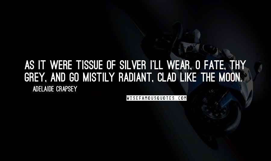 Adelaide Crapsey Quotes: As it Were tissue of silver I'll wear, O Fate, thy grey, And go mistily radiant, clad Like the moon.