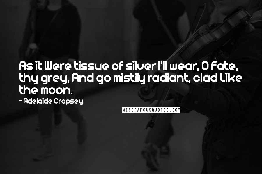 Adelaide Crapsey Quotes: As it Were tissue of silver I'll wear, O Fate, thy grey, And go mistily radiant, clad Like the moon.