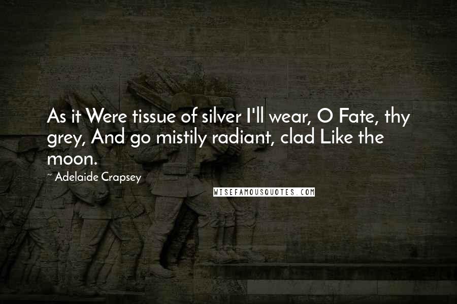 Adelaide Crapsey Quotes: As it Were tissue of silver I'll wear, O Fate, thy grey, And go mistily radiant, clad Like the moon.