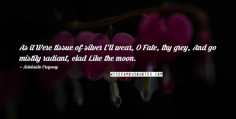 Adelaide Crapsey Quotes: As it Were tissue of silver I'll wear, O Fate, thy grey, And go mistily radiant, clad Like the moon.