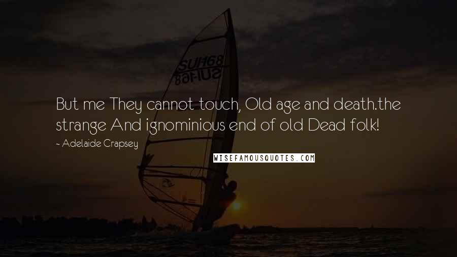 Adelaide Crapsey Quotes: But me They cannot touch, Old age and death.the strange And ignominious end of old Dead folk!