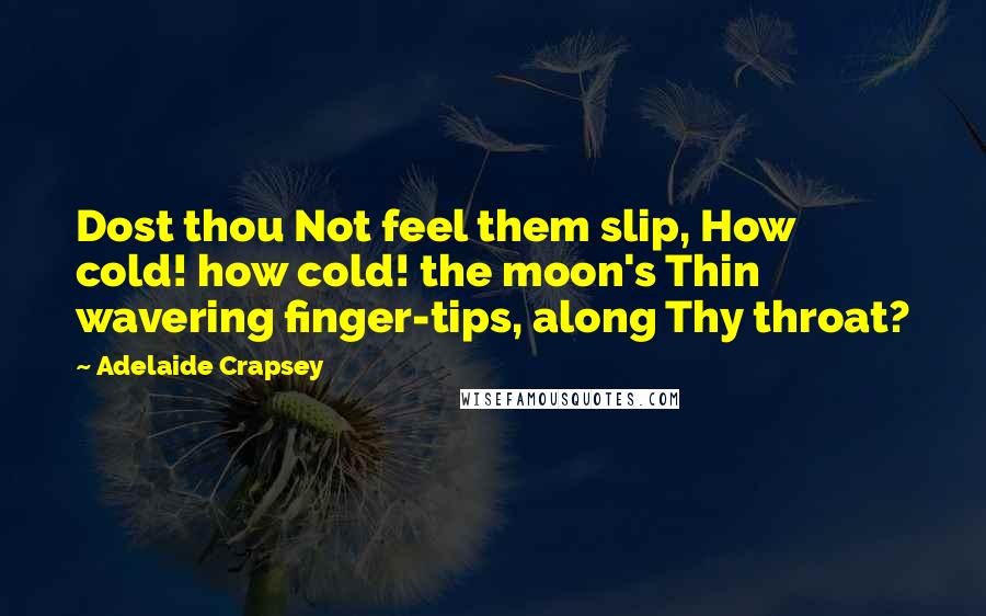 Adelaide Crapsey Quotes: Dost thou Not feel them slip, How cold! how cold! the moon's Thin wavering finger-tips, along Thy throat?