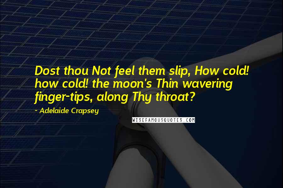 Adelaide Crapsey Quotes: Dost thou Not feel them slip, How cold! how cold! the moon's Thin wavering finger-tips, along Thy throat?