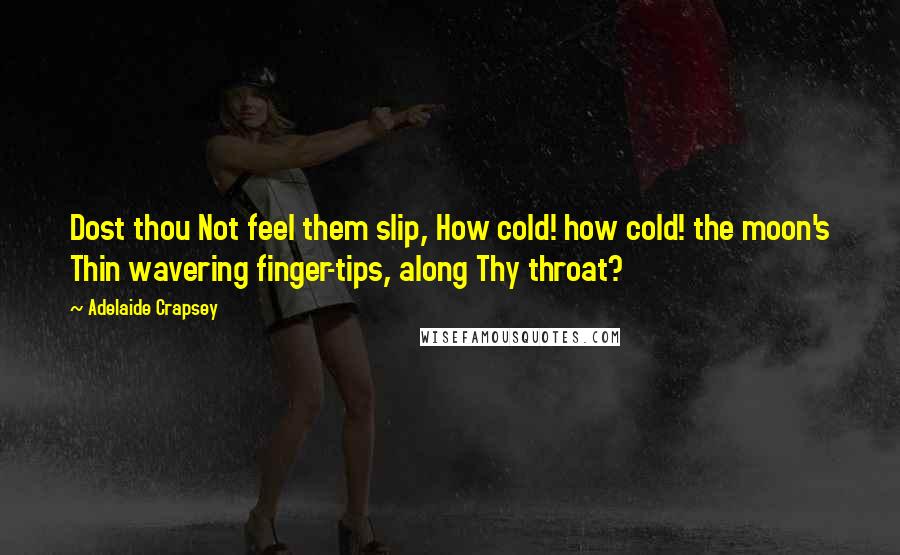 Adelaide Crapsey Quotes: Dost thou Not feel them slip, How cold! how cold! the moon's Thin wavering finger-tips, along Thy throat?