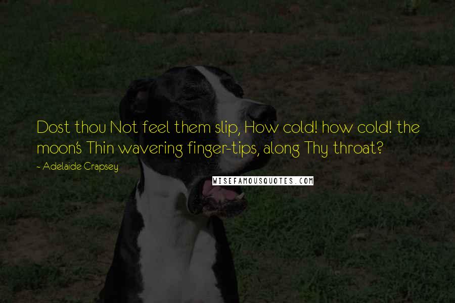 Adelaide Crapsey Quotes: Dost thou Not feel them slip, How cold! how cold! the moon's Thin wavering finger-tips, along Thy throat?