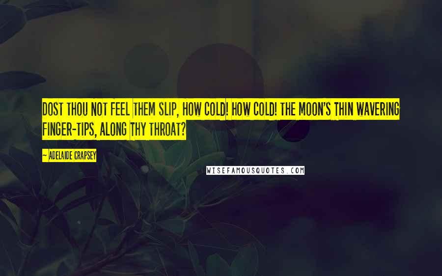 Adelaide Crapsey Quotes: Dost thou Not feel them slip, How cold! how cold! the moon's Thin wavering finger-tips, along Thy throat?