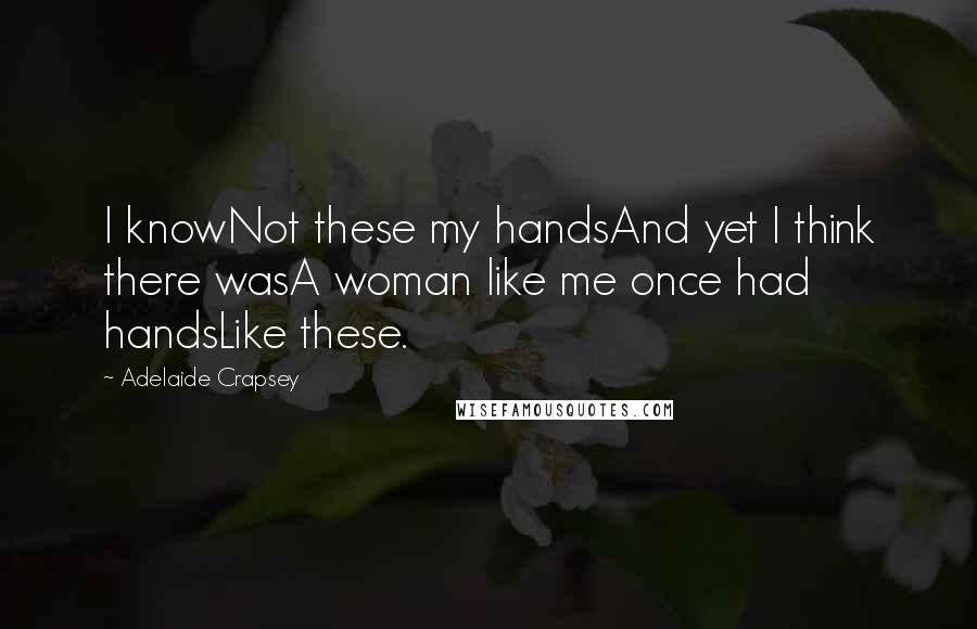Adelaide Crapsey Quotes: I knowNot these my handsAnd yet I think there wasA woman like me once had handsLike these.