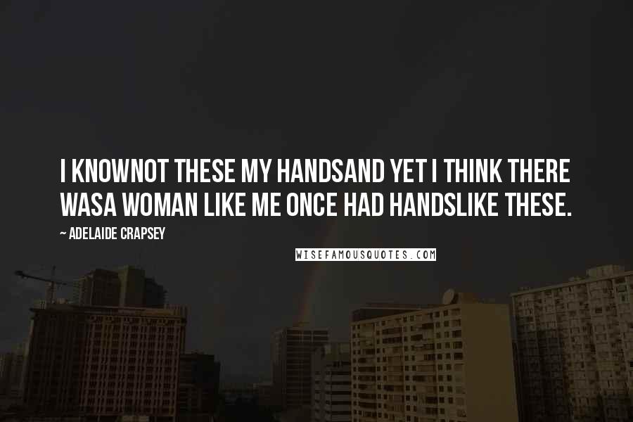 Adelaide Crapsey Quotes: I knowNot these my handsAnd yet I think there wasA woman like me once had handsLike these.