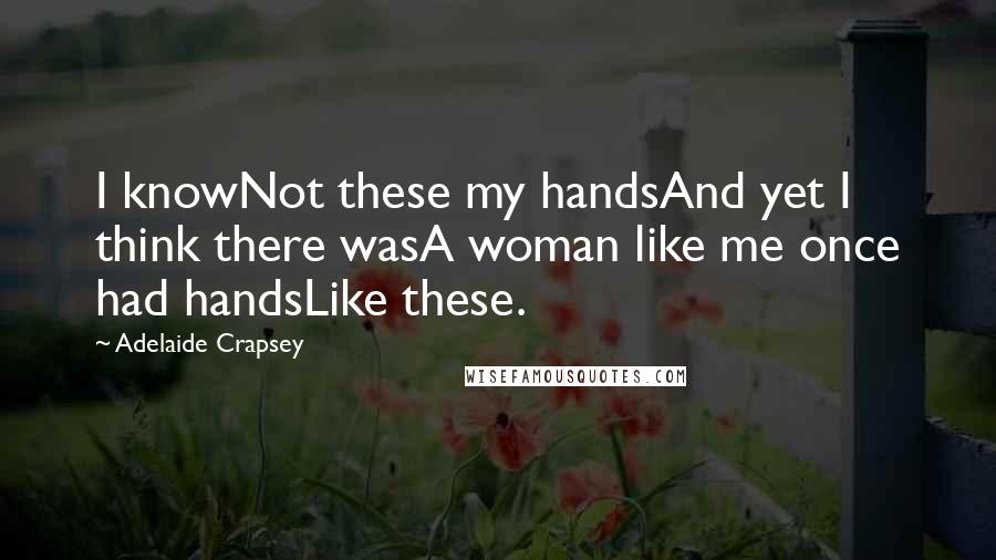 Adelaide Crapsey Quotes: I knowNot these my handsAnd yet I think there wasA woman like me once had handsLike these.