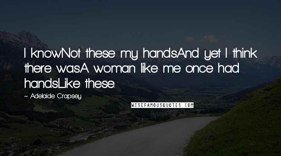 Adelaide Crapsey Quotes: I knowNot these my handsAnd yet I think there wasA woman like me once had handsLike these.