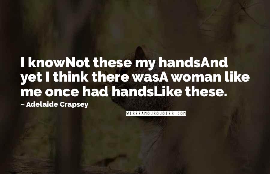 Adelaide Crapsey Quotes: I knowNot these my handsAnd yet I think there wasA woman like me once had handsLike these.