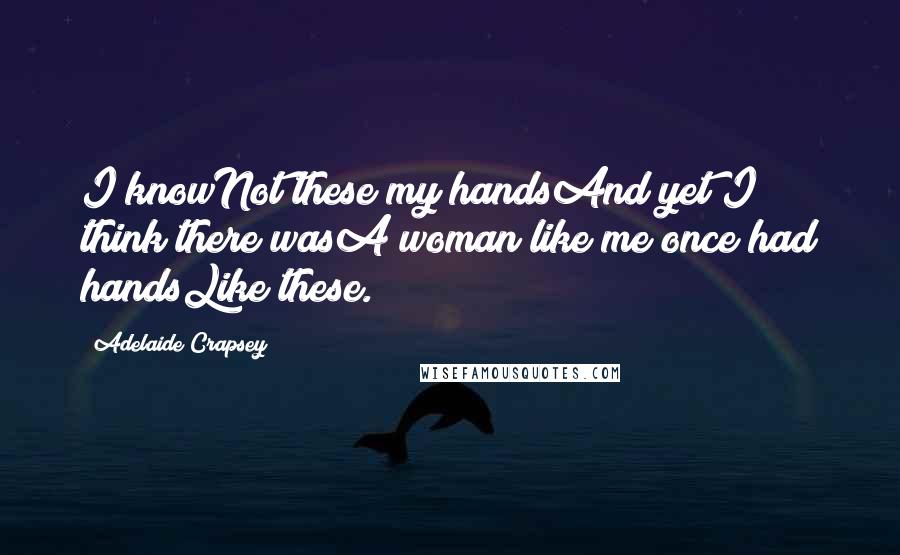 Adelaide Crapsey Quotes: I knowNot these my handsAnd yet I think there wasA woman like me once had handsLike these.