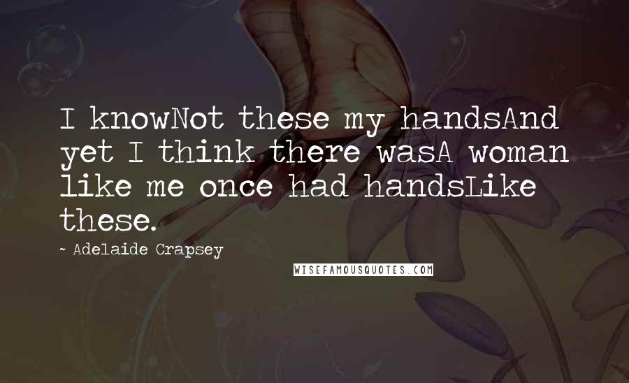 Adelaide Crapsey Quotes: I knowNot these my handsAnd yet I think there wasA woman like me once had handsLike these.