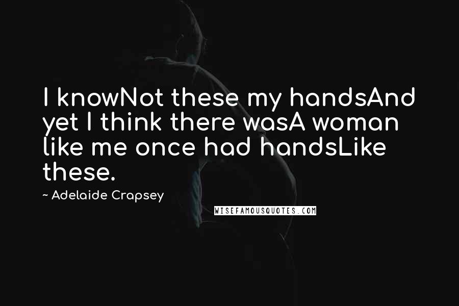 Adelaide Crapsey Quotes: I knowNot these my handsAnd yet I think there wasA woman like me once had handsLike these.