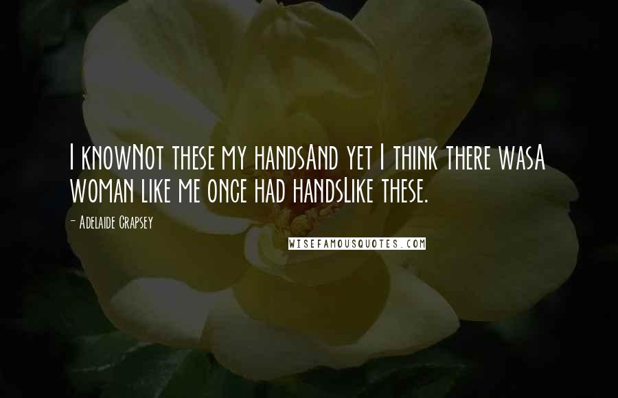 Adelaide Crapsey Quotes: I knowNot these my handsAnd yet I think there wasA woman like me once had handsLike these.