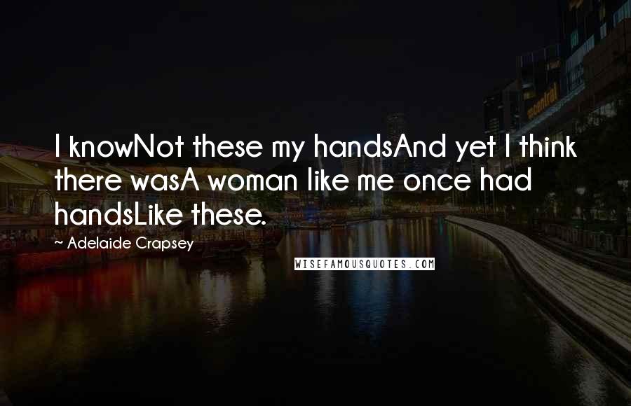 Adelaide Crapsey Quotes: I knowNot these my handsAnd yet I think there wasA woman like me once had handsLike these.