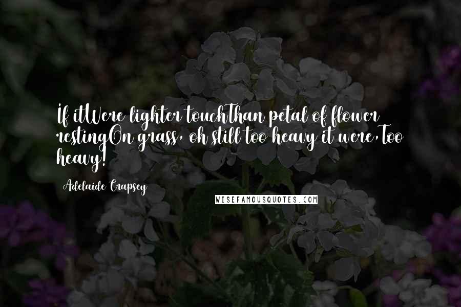 Adelaide Crapsey Quotes: If itWere lighter touchThan petal of flower restingOn grass, oh still too heavy it were,Too heavy!