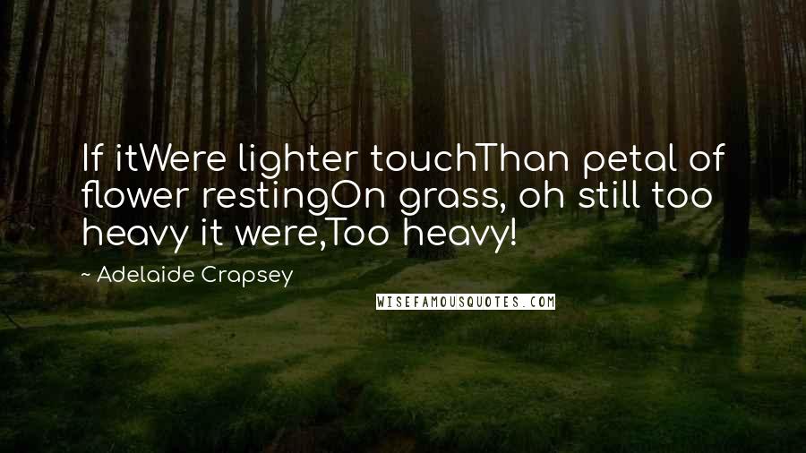 Adelaide Crapsey Quotes: If itWere lighter touchThan petal of flower restingOn grass, oh still too heavy it were,Too heavy!