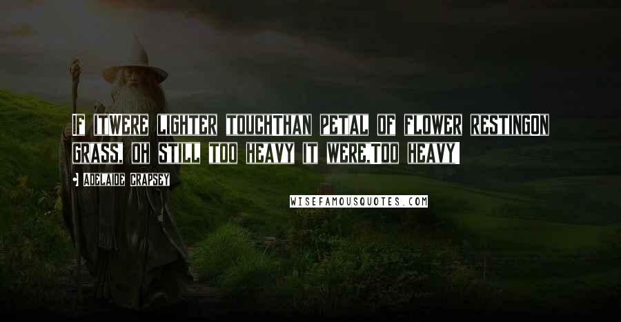 Adelaide Crapsey Quotes: If itWere lighter touchThan petal of flower restingOn grass, oh still too heavy it were,Too heavy!
