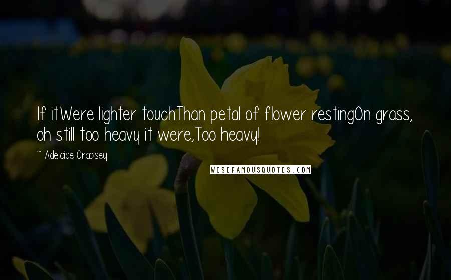 Adelaide Crapsey Quotes: If itWere lighter touchThan petal of flower restingOn grass, oh still too heavy it were,Too heavy!