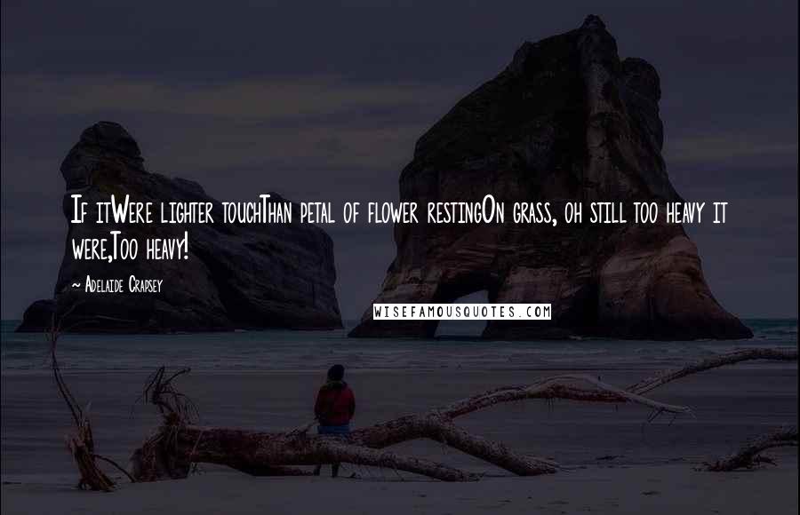 Adelaide Crapsey Quotes: If itWere lighter touchThan petal of flower restingOn grass, oh still too heavy it were,Too heavy!