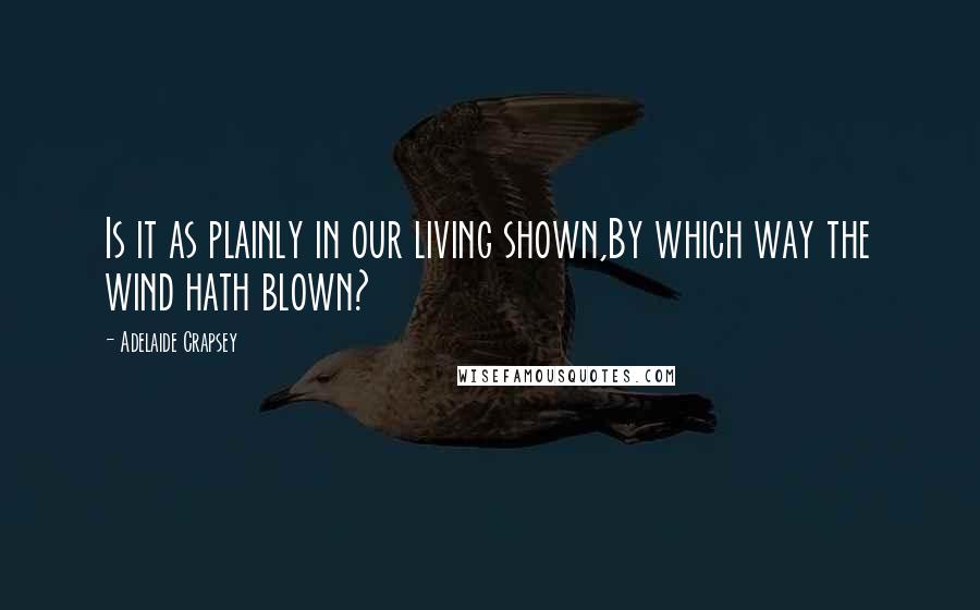 Adelaide Crapsey Quotes: Is it as plainly in our living shown,By which way the wind hath blown?