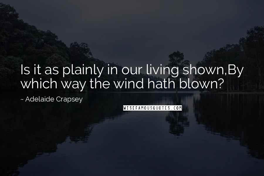 Adelaide Crapsey Quotes: Is it as plainly in our living shown,By which way the wind hath blown?