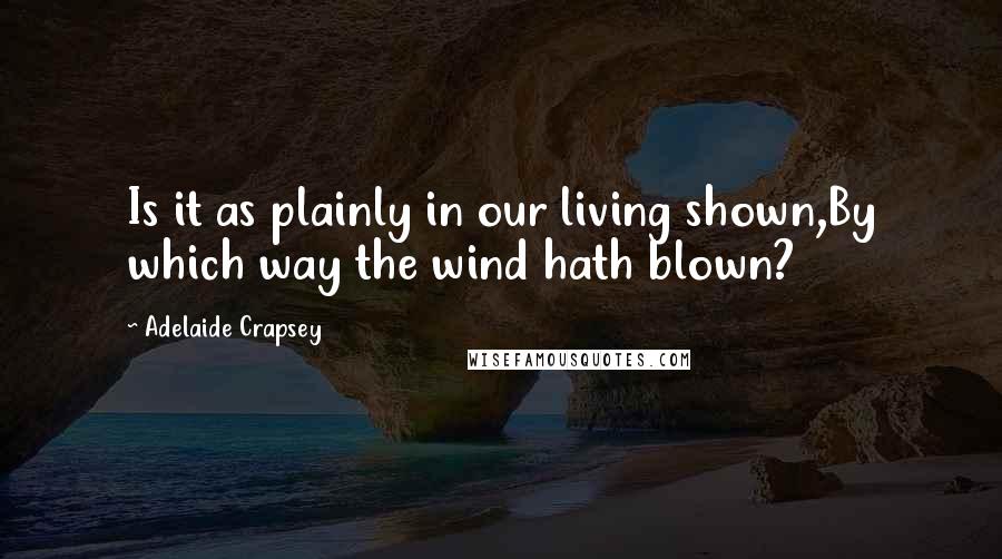 Adelaide Crapsey Quotes: Is it as plainly in our living shown,By which way the wind hath blown?