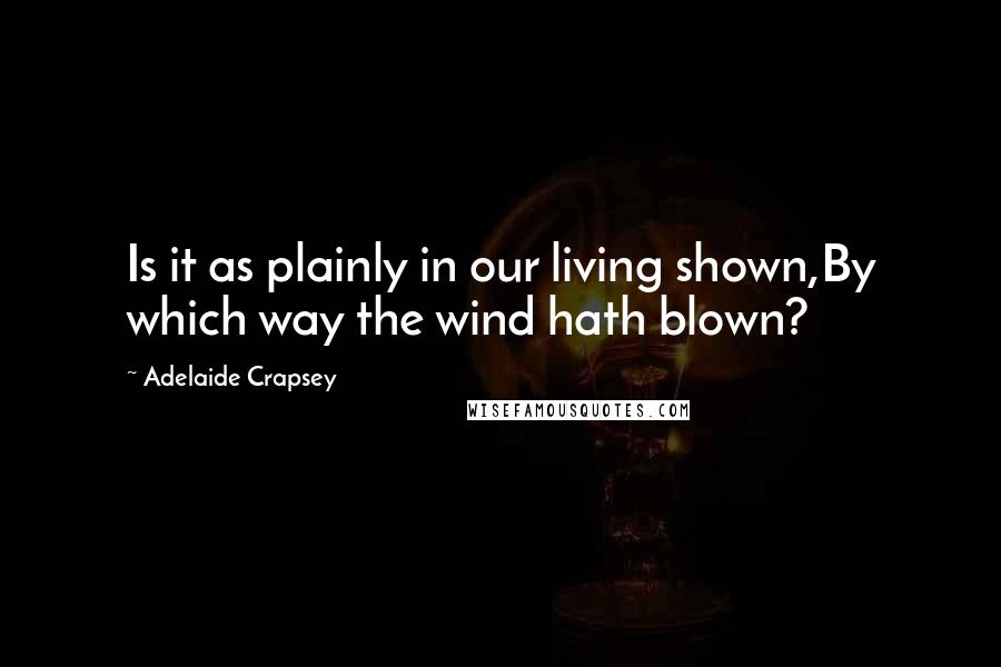 Adelaide Crapsey Quotes: Is it as plainly in our living shown,By which way the wind hath blown?