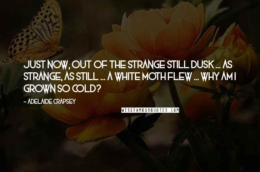 Adelaide Crapsey Quotes: Just now, Out of the strange Still dusk ... as strange, as still ... A white moth flew ... Why am I grown So cold?