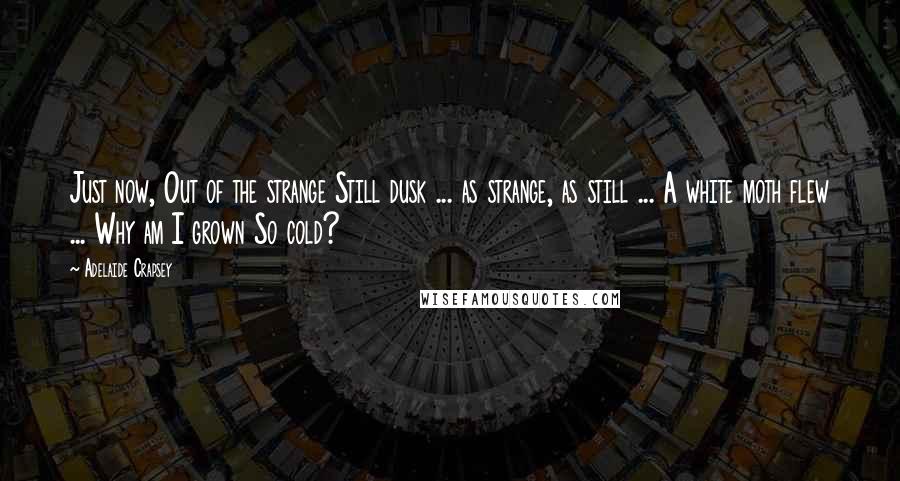 Adelaide Crapsey Quotes: Just now, Out of the strange Still dusk ... as strange, as still ... A white moth flew ... Why am I grown So cold?