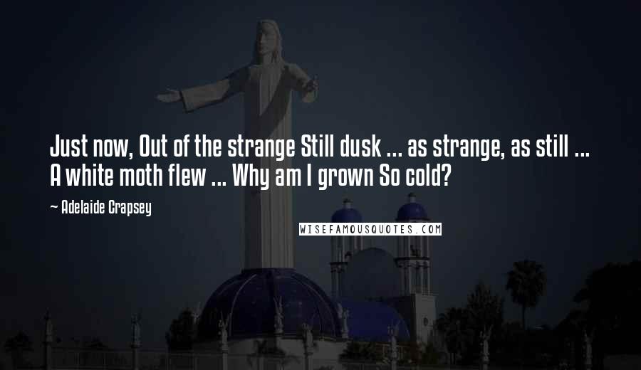 Adelaide Crapsey Quotes: Just now, Out of the strange Still dusk ... as strange, as still ... A white moth flew ... Why am I grown So cold?