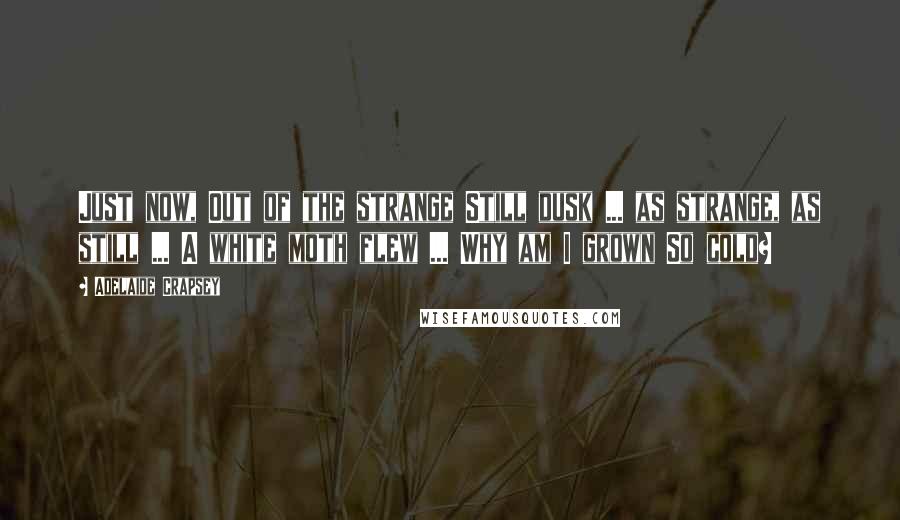 Adelaide Crapsey Quotes: Just now, Out of the strange Still dusk ... as strange, as still ... A white moth flew ... Why am I grown So cold?