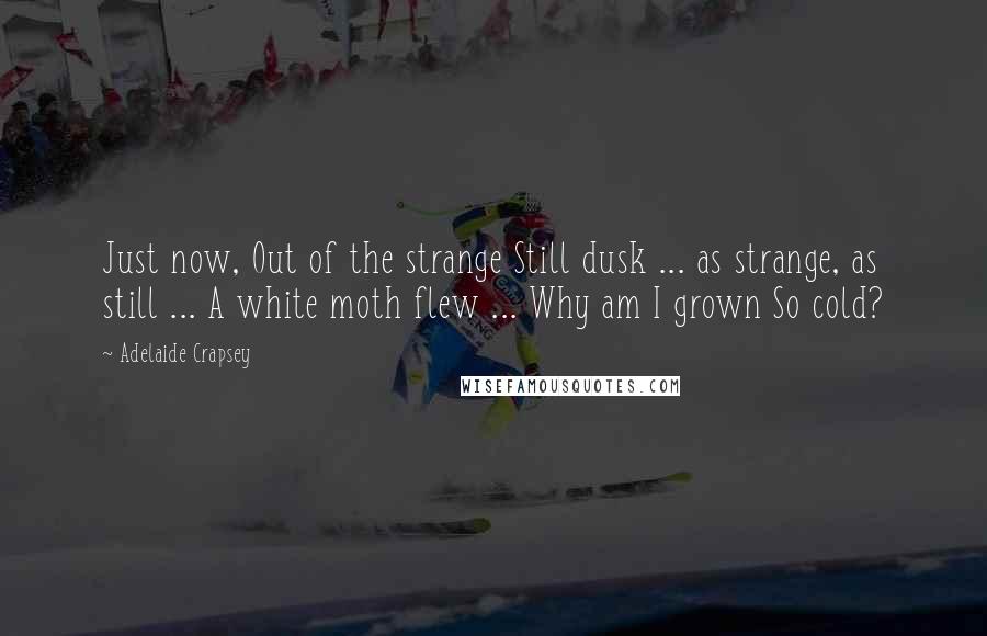 Adelaide Crapsey Quotes: Just now, Out of the strange Still dusk ... as strange, as still ... A white moth flew ... Why am I grown So cold?