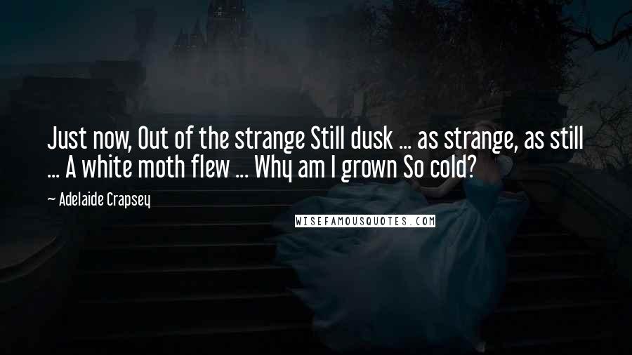 Adelaide Crapsey Quotes: Just now, Out of the strange Still dusk ... as strange, as still ... A white moth flew ... Why am I grown So cold?