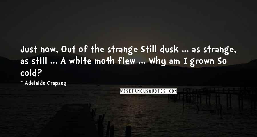 Adelaide Crapsey Quotes: Just now, Out of the strange Still dusk ... as strange, as still ... A white moth flew ... Why am I grown So cold?