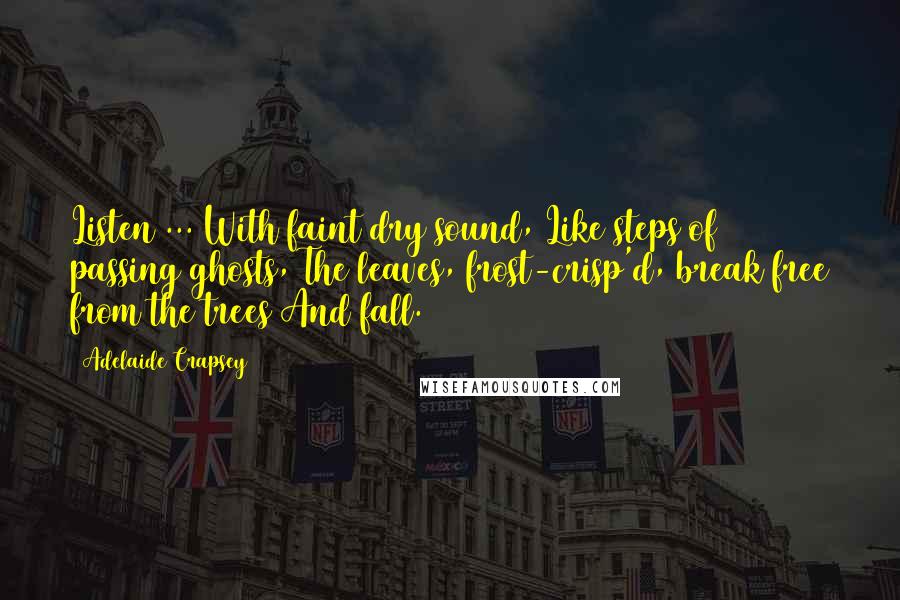 Adelaide Crapsey Quotes: Listen ... With faint dry sound, Like steps of passing ghosts, The leaves, frost-crisp'd, break free from the trees And fall.